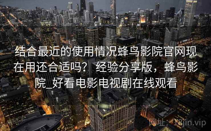 结合最近的使用情况蜂鸟影院官网现在用还合适吗？ 经验分享版，蜂鸟影院_好看电影电视剧在线观看