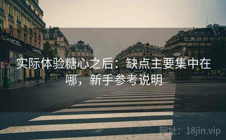 实际体验糖心之后：缺点主要集中在哪，新手参考说明