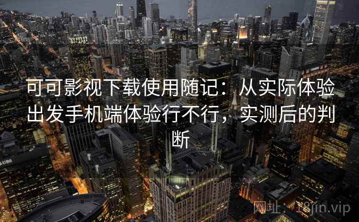 可可影视下载使用随记：从实际体验出发手机端体验行不行，实测后的判断