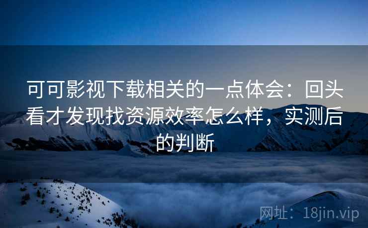 可可影视下载相关的一点体会：回头看才发现找资源效率怎么样，实测后的判断