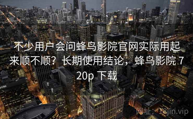 不少用户会问蜂鸟影院官网实际用起来顺不顺？长期使用结论，蜂鸟影院 720p 下载