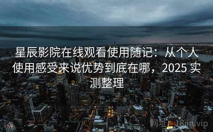 星辰影院在线观看使用随记：从个人使用感受来说优势到底在哪，2025 实测整理