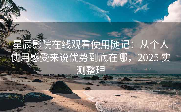 星辰影院在线观看使用随记：从个人使用感受来说优势到底在哪，2025 实测整理