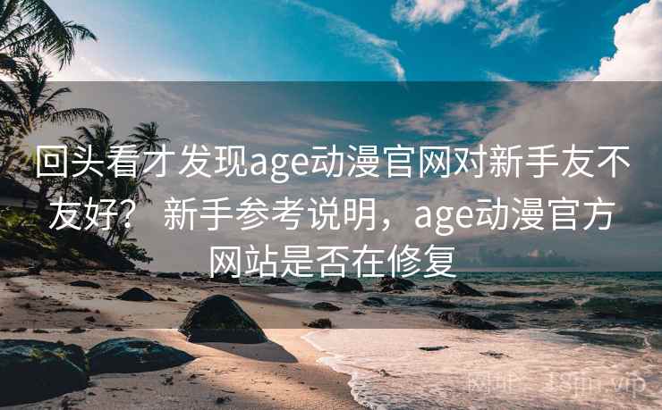 回头看才发现age动漫官网对新手友不友好？ 新手参考说明，age动漫官方网站是否在修复
