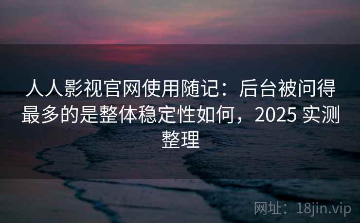 人人影视官网使用随记：后台被问得最多的是整体稳定性如何，2025 实测整理