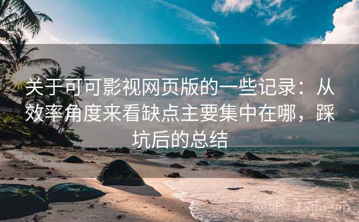 关于可可影视网页版的一些记录：从效率角度来看缺点主要集中在哪，踩坑后的总结