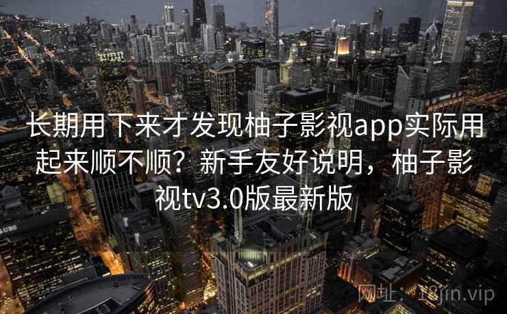 长期用下来才发现柚子影视app实际用起来顺不顺？新手友好说明，柚子影视tv3.0版最新版