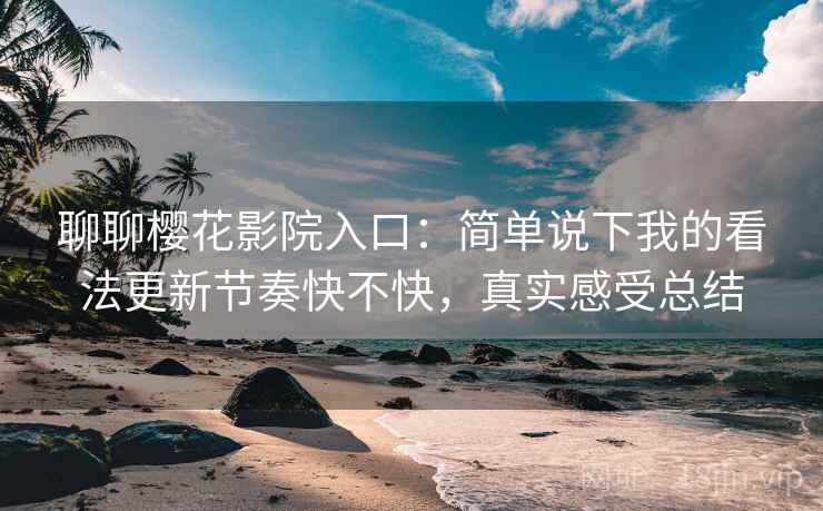 聊聊樱花影院入口：简单说下我的看法更新节奏快不快，真实感受总结