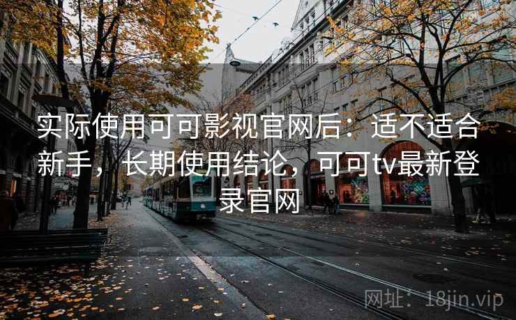 实际使用可可影视官网后：适不适合新手，长期使用结论，可可tv最新登录官网