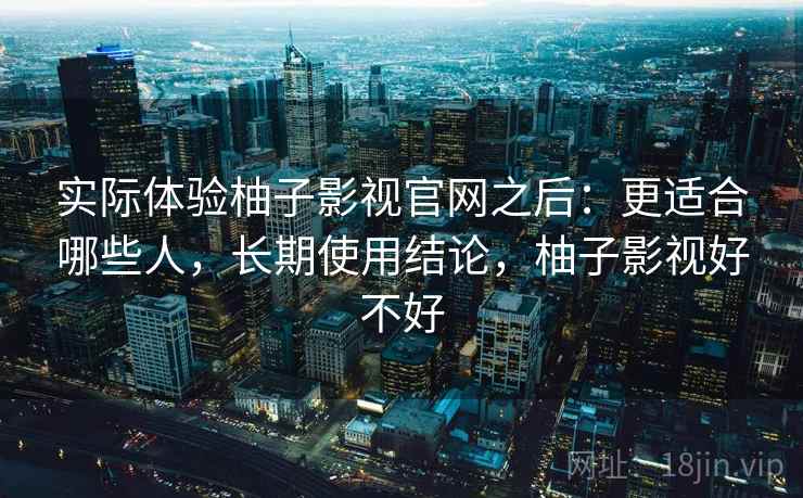 实际体验柚子影视官网之后：更适合哪些人，长期使用结论，柚子影视好不好