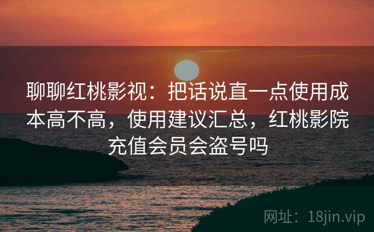 聊聊红桃影视：把话说直一点使用成本高不高，使用建议汇总，红桃影院充值会员会盗号吗