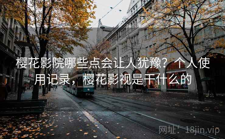 樱花影院哪些点会让人犹豫？个人使用记录，樱花影视是干什么的