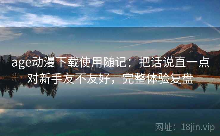 age动漫下载使用随记：把话说直一点对新手友不友好，完整体验复盘