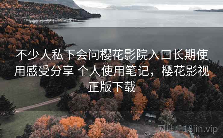 不少人私下会问樱花影院入口长期使用感受分享 个人使用笔记，樱花影视正版下载