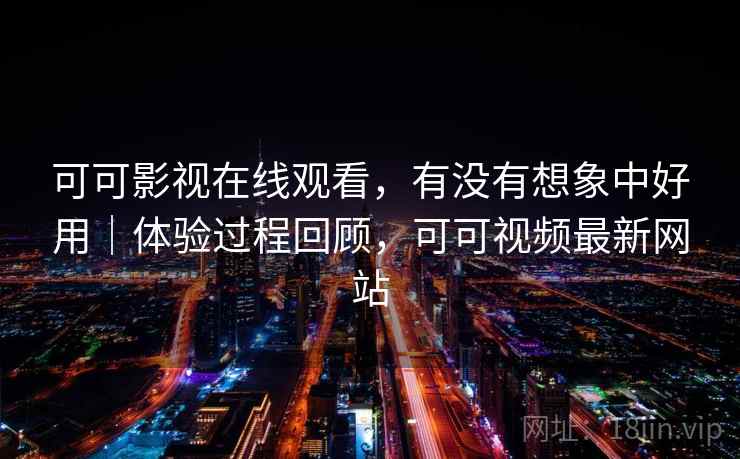 可可影视在线观看，有没有想象中好用｜体验过程回顾，可可视频最新网站