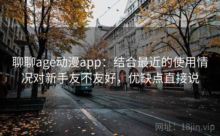 聊聊age动漫app：结合最近的使用情况对新手友不友好，优缺点直接说
