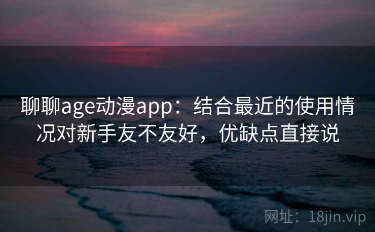 聊聊age动漫app：结合最近的使用情况对新手友不友好，优缺点直接说