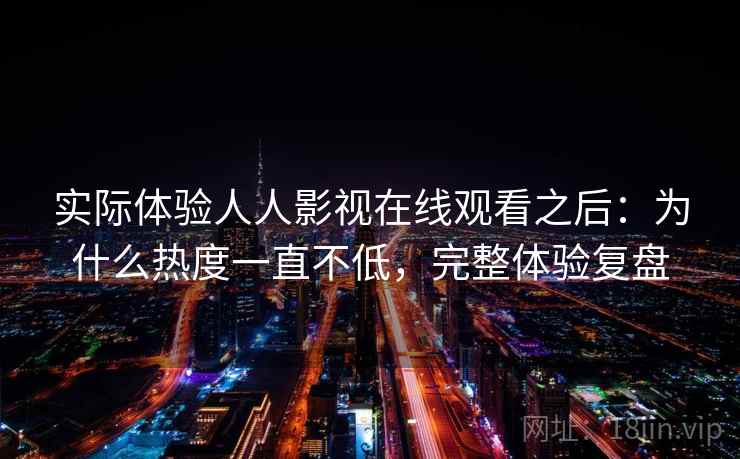 实际体验人人影视在线观看之后：为什么热度一直不低，完整体验复盘