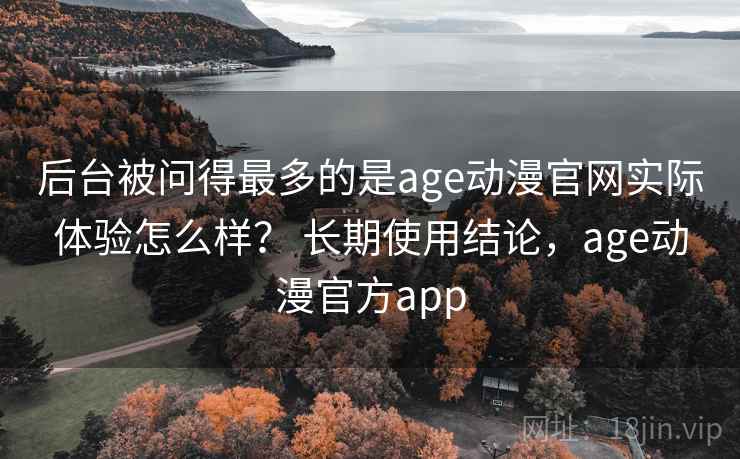 后台被问得最多的是age动漫官网实际体验怎么样？ 长期使用结论，age动漫官方app
