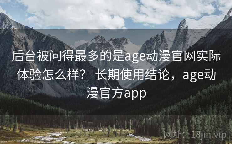 后台被问得最多的是age动漫官网实际体验怎么样？ 长期使用结论，age动漫官方app