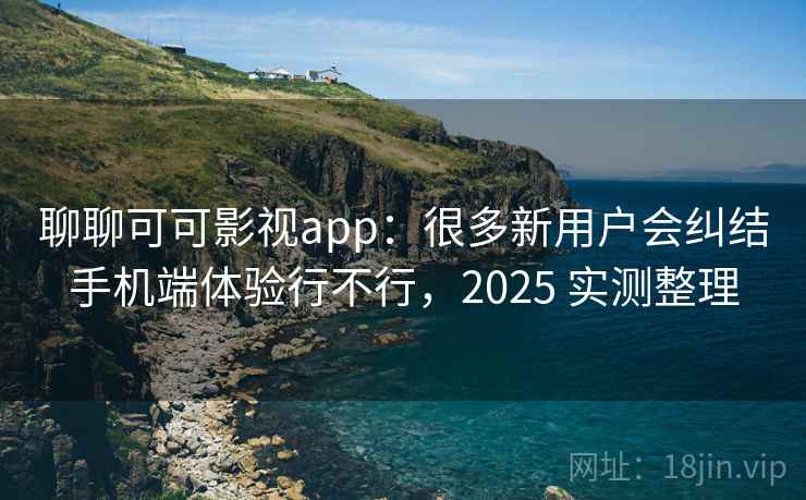 聊聊可可影视app:很多新用户会纠结手机端体验行不行,2025 实测整理 聊聊可可影视app:很多新用户会纠结手机端体验行不行,2025 实测整理