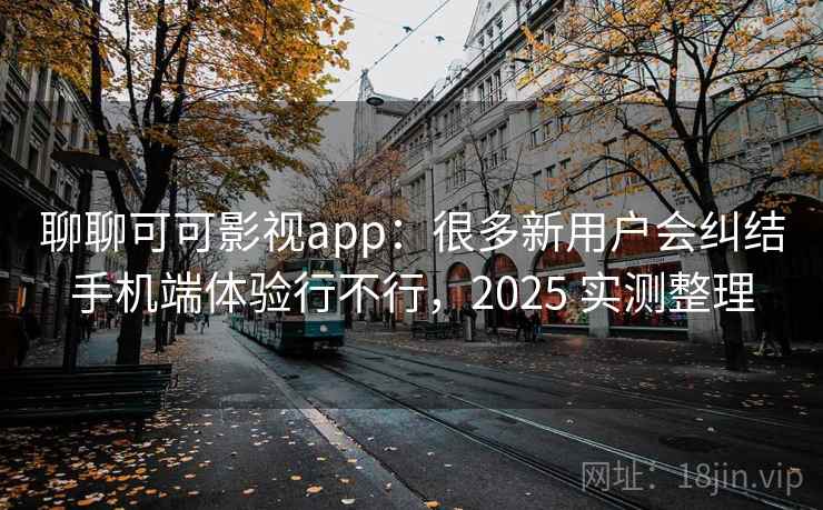 聊聊可可影视app:很多新用户会纠结手机端体验行不行,2025 实测整理 聊聊可可影视app:很多新用户会纠结手机端体验行不行,2025 实测整理