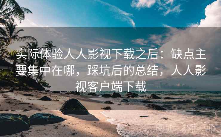 实际体验人人影视下载之后：缺点主要集中在哪，踩坑后的总结，人人影视客户端下载