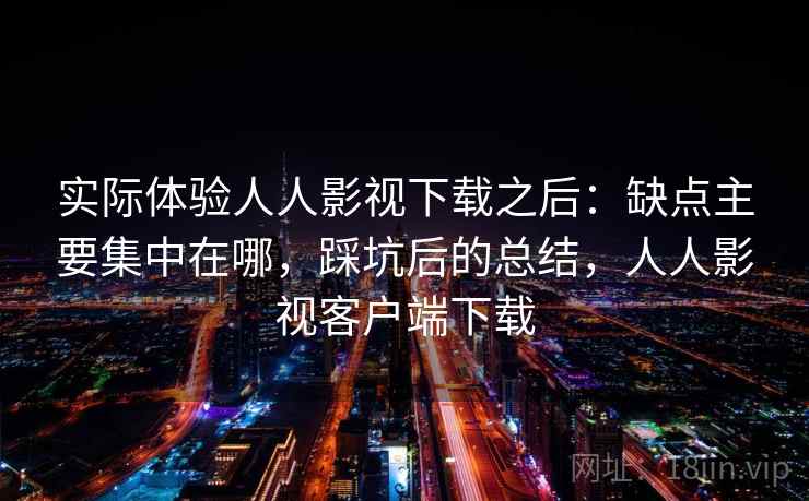实际体验人人影视下载之后：缺点主要集中在哪，踩坑后的总结，人人影视客户端下载