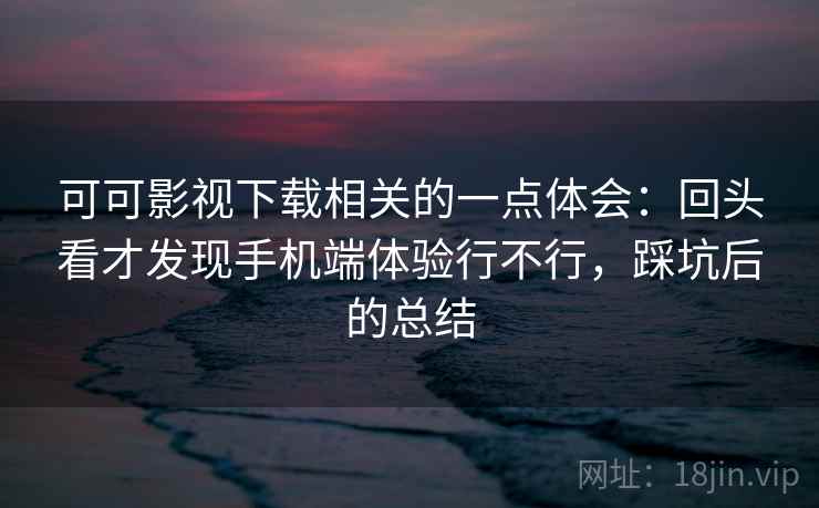 可可影视下载相关的一点体会:回头看才发现手机端体验行不行,踩坑后的总结 可可影视下载相关的一点体会:回头看才发现手机端体验行不行,踩坑后的总结