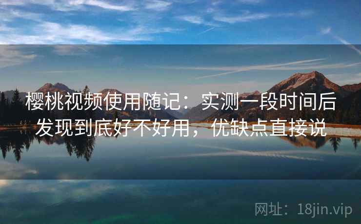 樱桃视频使用随记：实测一段时间后发现到底好不好用，优缺点直接说