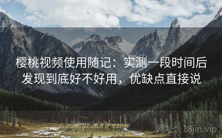 樱桃视频使用随记：实测一段时间后发现到底好不好用，优缺点直接说