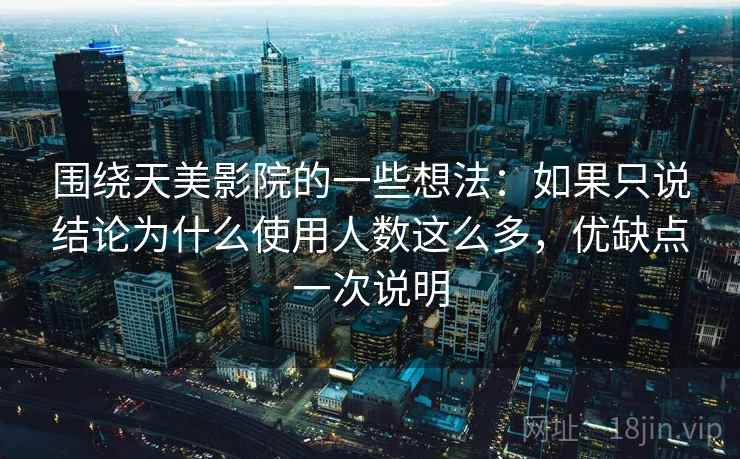 围绕天美影院的一些想法:如果只说结论为什么使用人数这么多,优缺点一次说明 围绕天美影院的一些想法:如果只说结论为什么使用人数这么多,优缺点一次说明