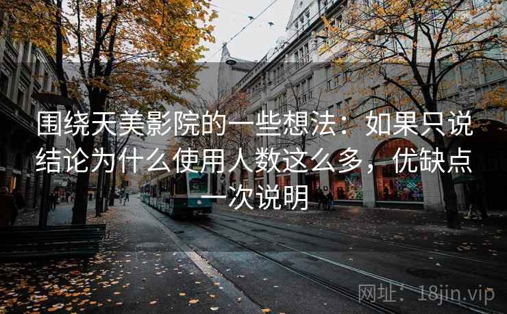 围绕天美影院的一些想法:如果只说结论为什么使用人数这么多,优缺点一次说明 围绕天美影院的一些想法:如果只说结论为什么使用人数这么多,优缺点一次说明