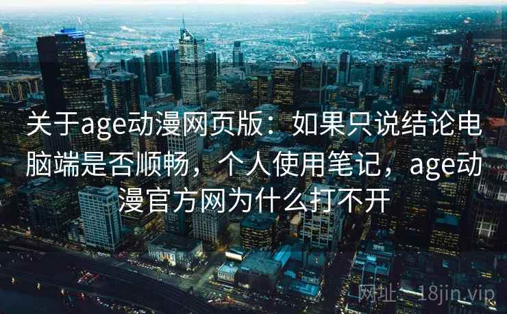 关于age动漫网页版:如果只说结论电脑端是否顺畅,个人使用笔记,age动漫官方网为什么打不开 关于age动漫网页版:如果只说结论电脑端是否顺畅,个人使用笔记,age动漫官方网为什么打不开