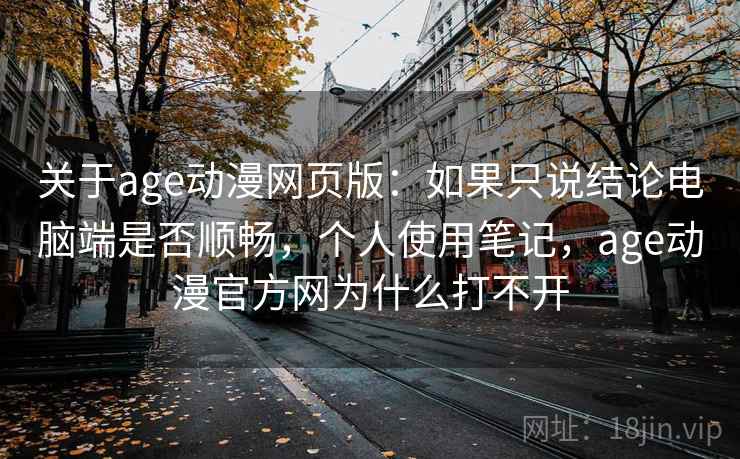 关于age动漫网页版:如果只说结论电脑端是否顺畅,个人使用笔记,age动漫官方网为什么打不开 关于age动漫网页版:如果只说结论电脑端是否顺畅,个人使用笔记,age动漫官方网为什么打不开