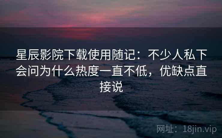 星辰影院下载使用随记:不少人私下会问为什么热度一直不低,优缺点直接说 星辰影院下载使用随记:不少人私下会问为什么热度一直不低,优缺点直接说