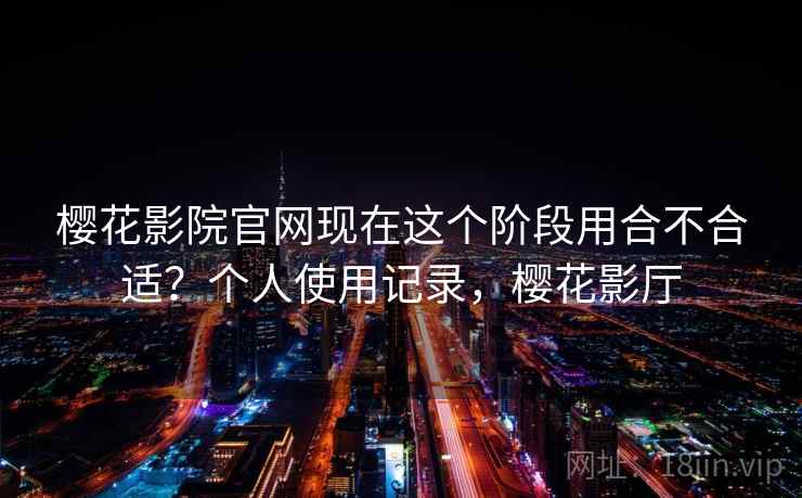 樱花影院官网现在这个阶段用合不合适?个人使用记录,樱花影厅 樱花影院官网现在这个阶段用合不合适?个人使用记录,樱花影厅