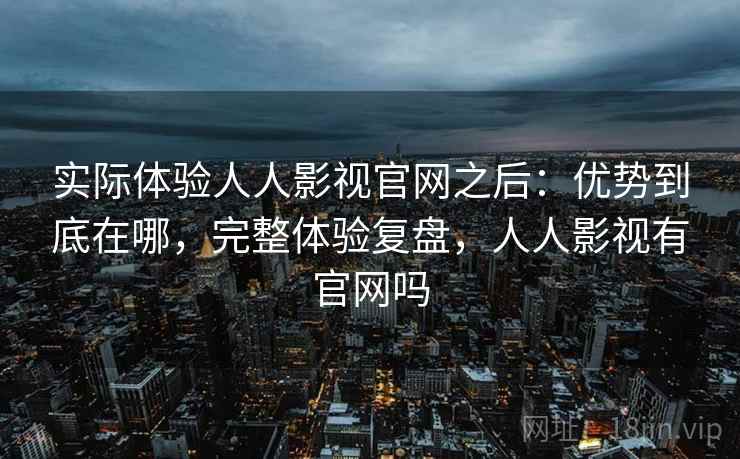 实际体验人人影视官网之后:优势到底在哪,完整体验复盘,人人影视有官网吗 实际体验人人影视官网之后:优势到底在哪,完整体验复盘,人人影视有官网吗