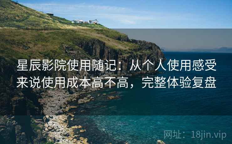 星辰影院使用随记:从个人使用感受来说使用成本高不高,完整体验复盘 星辰影院使用随记:从个人使用感受来说使用成本高不高,完整体验复盘
