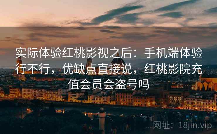 实际体验红桃影视之后:手机端体验行不行,优缺点直接说,红桃影院充值会员会盗号吗 实际体验红桃影视之后:手机端体验行不行,优缺点直接说,红桃影院充值会员会盗号吗