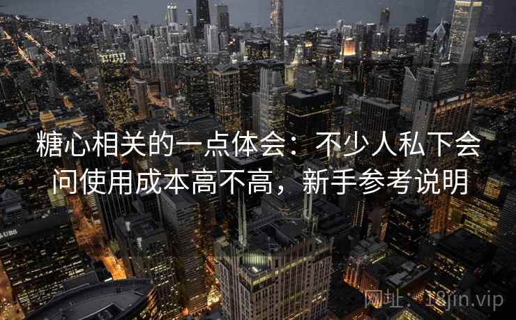 糖心相关的一点体会:不少人私下会问使用成本高不高,新手参考说明 糖心相关的一点体会:不少人私下会问使用成本高不高,新手参考说明