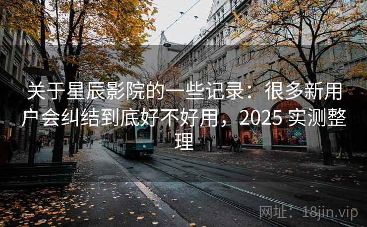 关于星辰影院的一些记录:很多新用户会纠结到底好不好用,2025 实测整理 关于星辰影院的一些记录:很多新用户会纠结到底好不好用,2025 实测整理