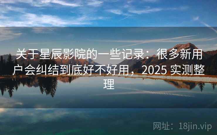 关于星辰影院的一些记录:很多新用户会纠结到底好不好用,2025 实测整理 关于星辰影院的一些记录:很多新用户会纠结到底好不好用,2025 实测整理