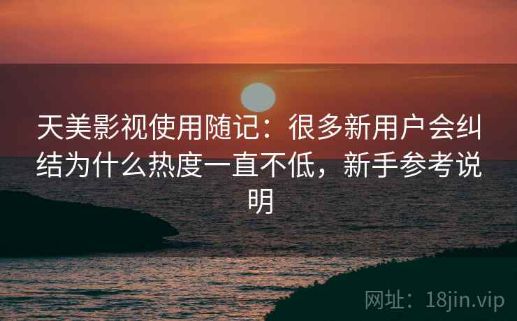 天美影视使用随记：很多新用户会纠结为什么热度一直不低，新手参考说明