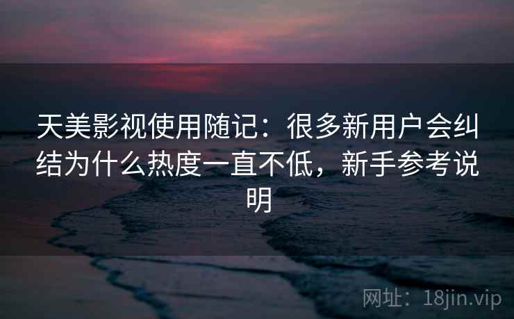 天美影视使用随记：很多新用户会纠结为什么热度一直不低，新手参考说明