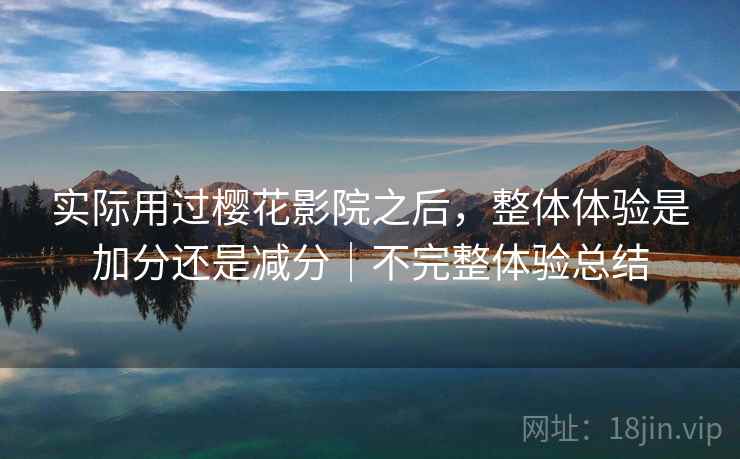 实际用过樱花影院之后,整体体验是加分还是减分|不完整体验总结 实际用过樱花影院之后,整体体验是加分还是减分|不完整体验总结