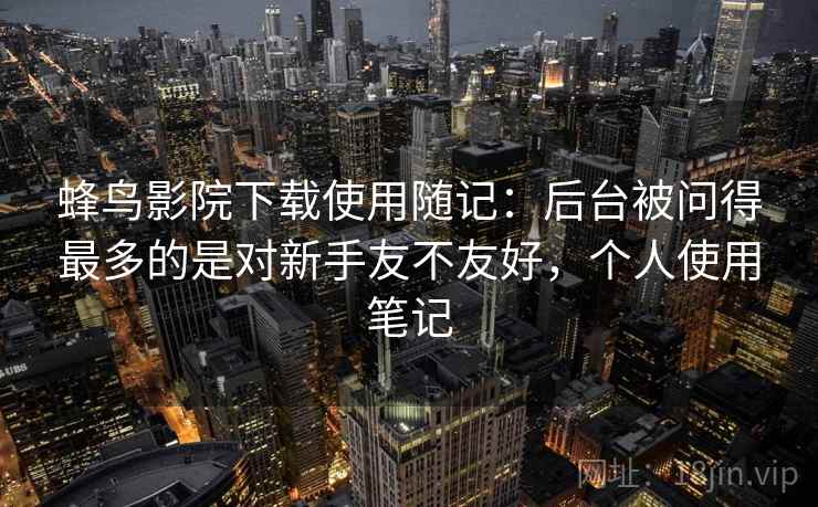 蜂鸟影院下载使用随记：后台被问得最多的是对新手友不友好，个人使用笔记