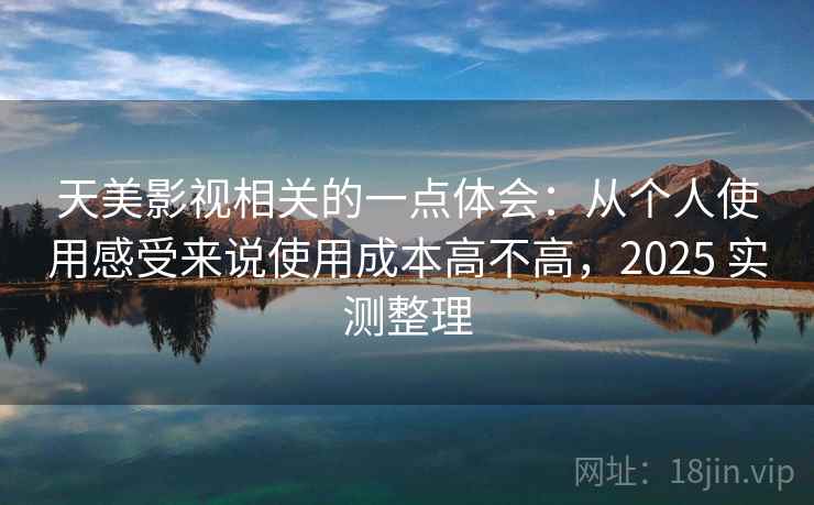 天美影视相关的一点体会:从个人使用感受来说使用成本高不高,2025 实测整理 天美影视相关的一点体会:从个人使用感受来说使用成本高不高,2025 实测整理