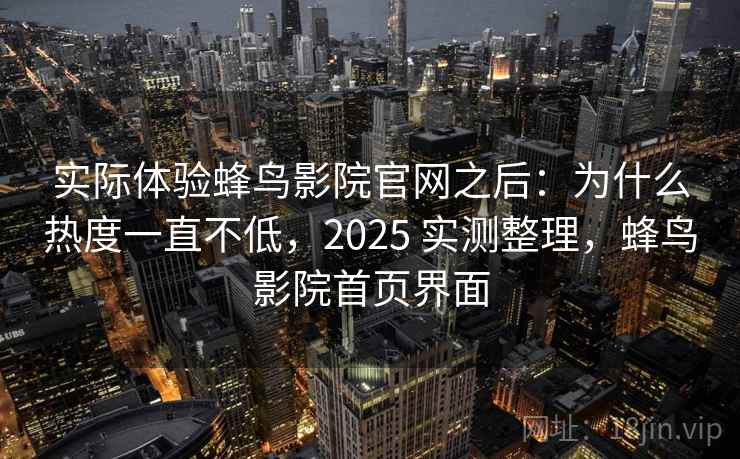 实际体验蜂鸟影院官网之后：为什么热度一直不低，2025 实测整理，蜂鸟影院首页界面
