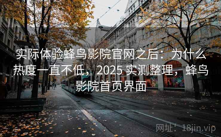 实际体验蜂鸟影院官网之后：为什么热度一直不低，2025 实测整理，蜂鸟影院首页界面